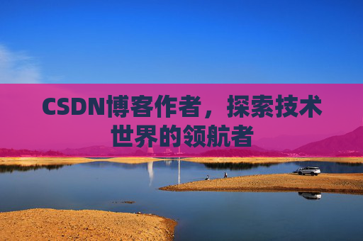 CSDN博客作者，探索技术世界的领航者